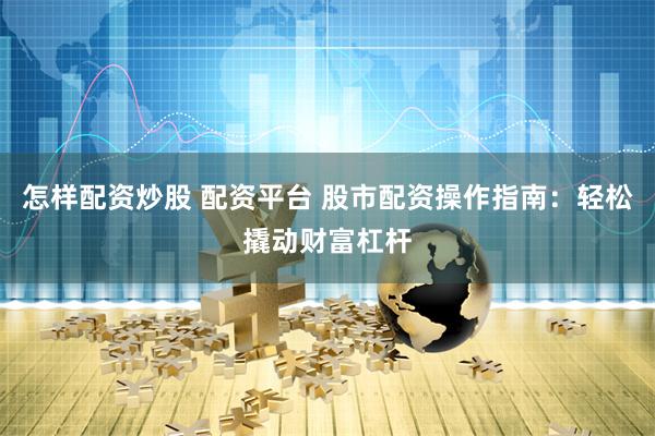 怎样配资炒股 配资平台 股市配资操作指南：轻松撬动财富杠杆