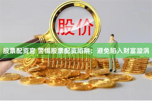 股票配资官 警惕股票配资陷阱：避免陷入财富漩涡