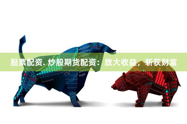 股票配资. 炒股期货配资：放大收益，斩获财富