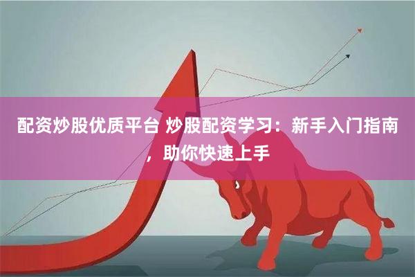 配资炒股优质平台 炒股配资学习：新手入门指南，助你快速上手