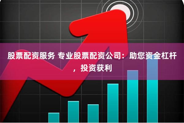 股票配资服务 专业股票配资公司：助您资金杠杆，投资获利