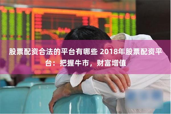 股票配资合法的平台有哪些 2018年股票配资平台：把握牛市，财富增值