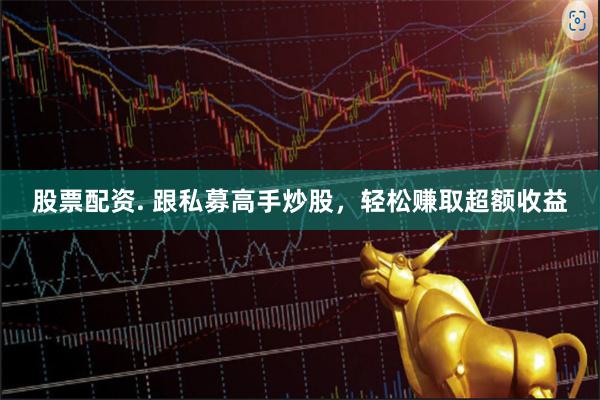 股票配资. 跟私募高手炒股，轻松赚取超额收益