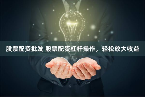 股票配资批发 股票配资杠杆操作，轻松放大收益