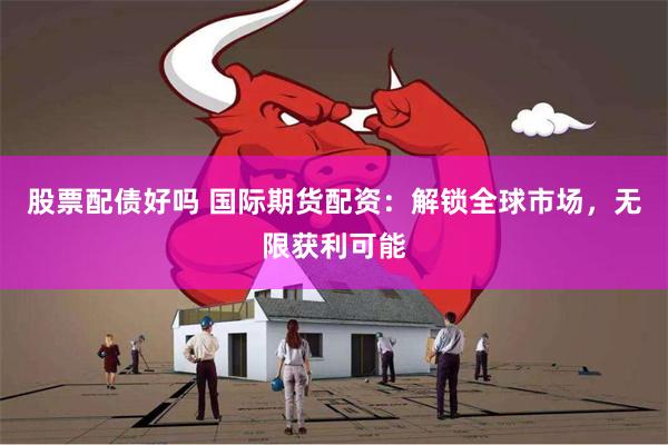 股票配债好吗 国际期货配资：解锁全球市场，无限获利可能