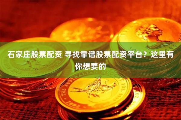 石家庄股票配资 寻找靠谱股票配资平台？这里有你想要的