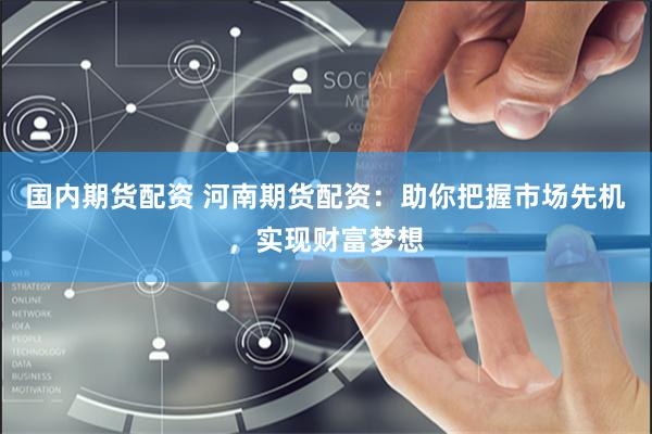 国内期货配资 河南期货配资：助你把握市场先机，实现财富梦想