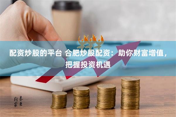 配资炒股的平台 合肥炒股配资：助你财富增值，把握投资机遇