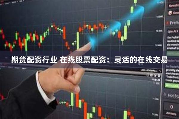 期货配资行业 在线股票配资：灵活的在线交易