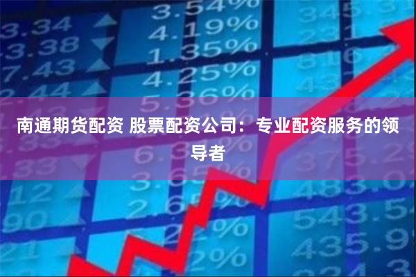 南通期货配资 股票配资公司：专业配资服务的领导者