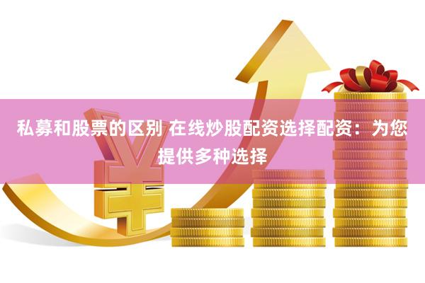 私募和股票的区别 在线炒股配资选择配资：为您提供多种选择