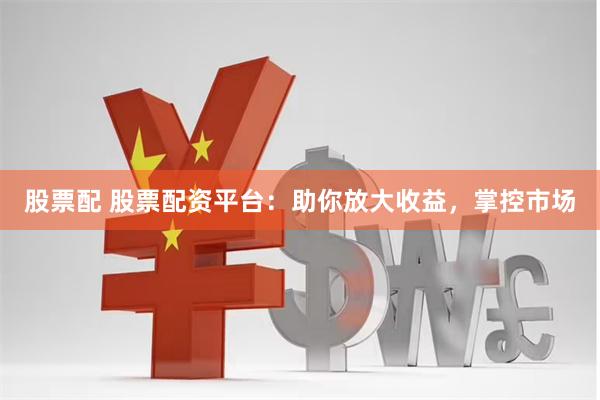 股票配 股票配资平台：助你放大收益，掌控市场