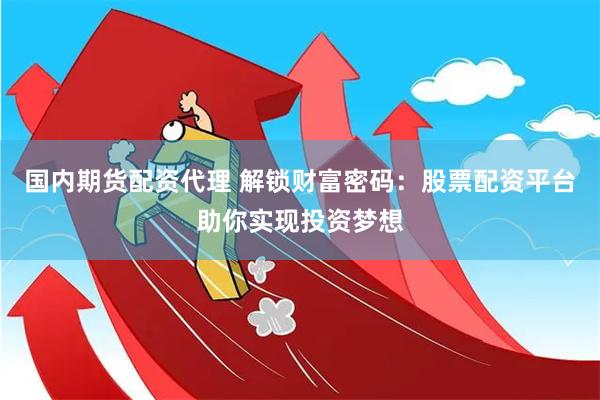 国内期货配资代理 解锁财富密码：股票配资平台助你实现投资梦想