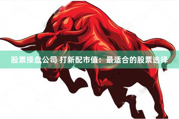 股票操盘公司 打新配市值：最适合的股票选择