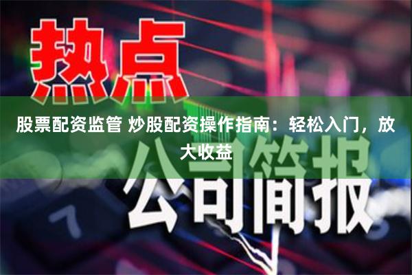 股票配资监管 炒股配资操作指南：轻松入门，放大收益