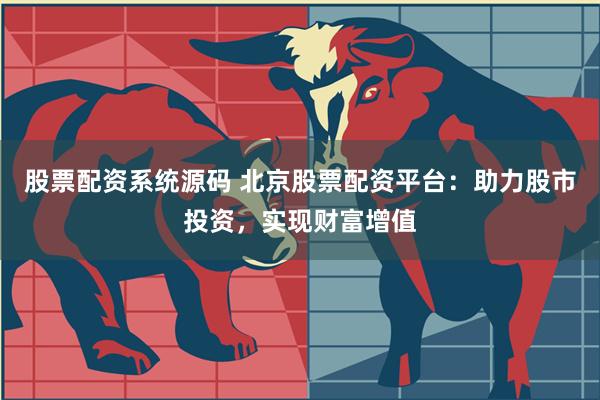 股票配资系统源码 北京股票配资平台：助力股市投资，实现财富增值