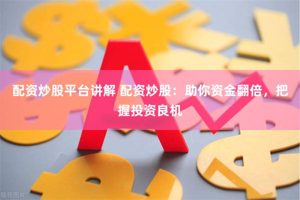 配资炒股平台讲解 配资炒股：助你资金翻倍，把握投资良机