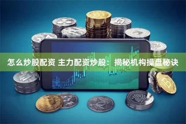 怎么炒股配资 主力配资炒股：揭秘机构操盘秘诀
