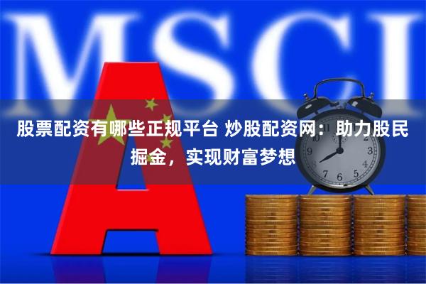 股票配资有哪些正规平台 炒股配资网：助力股民掘金，实现财富梦想