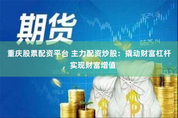 重庆股票配资平台 主力配资炒股：撬动财富杠杆，实现财富增值