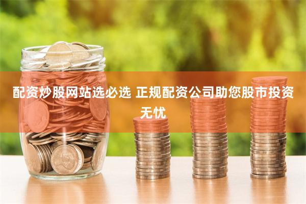 配资炒股网站选必选 正规配资公司助您股市投资无忧