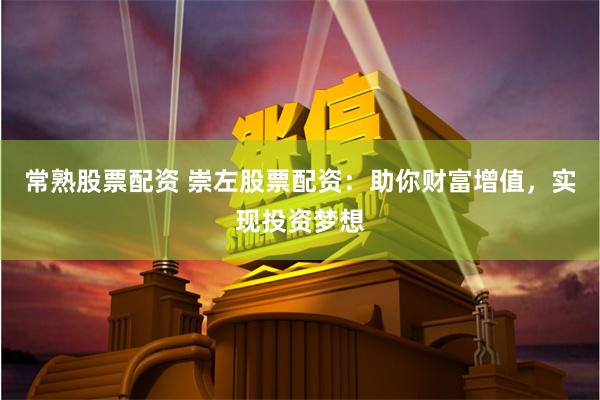 常熟股票配资 崇左股票配资：助你财富增值，实现投资梦想