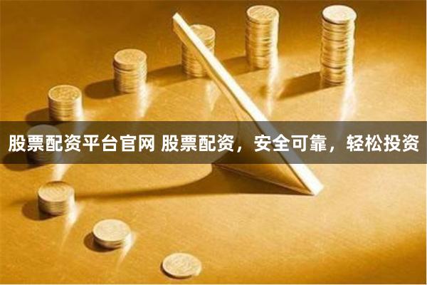 股票配资平台官网 股票配资，安全可靠，轻松投资