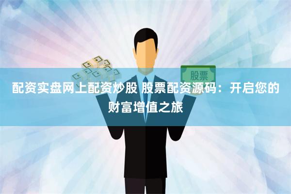 配资实盘网上配资炒股 股票配资源码：开启您的财富增值之旅