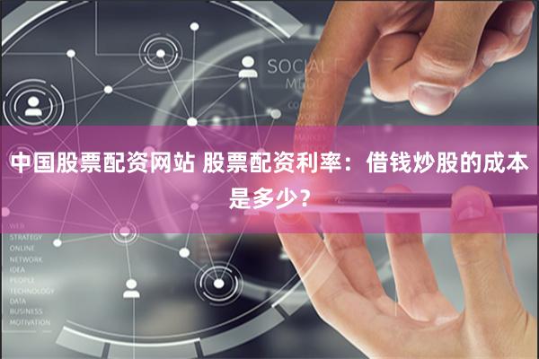中国股票配资网站 股票配资利率：借钱炒股的成本是多少？