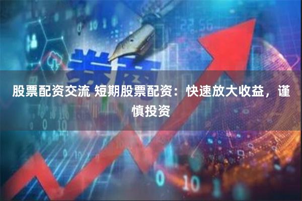 股票配资交流 短期股票配资：快速放大收益，谨慎投资