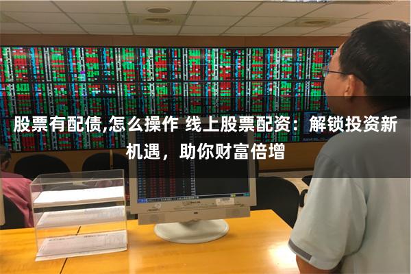 股票有配债,怎么操作 线上股票配资：解锁投资新机遇，助你财富倍增
