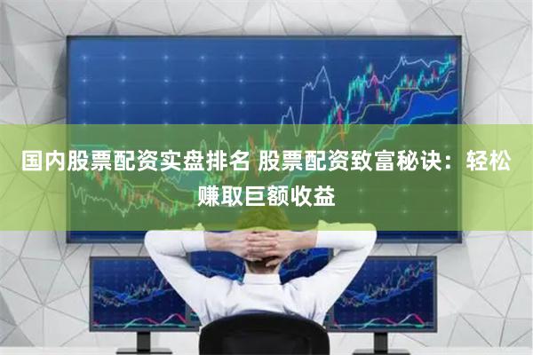 国内股票配资实盘排名 股票配资致富秘诀：轻松赚取巨额收益