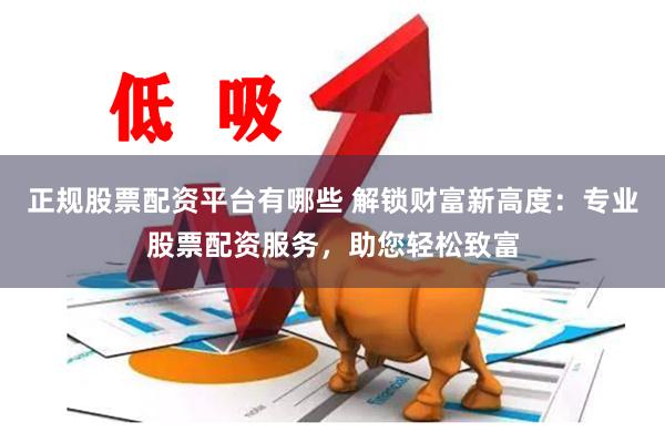 正规股票配资平台有哪些 解锁财富新高度：专业股票配资服务，助您轻松致富