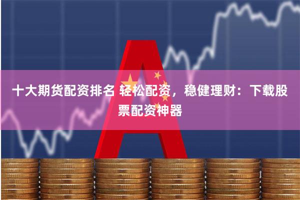 十大期货配资排名 轻松配资，稳健理财：下载股票配资神器