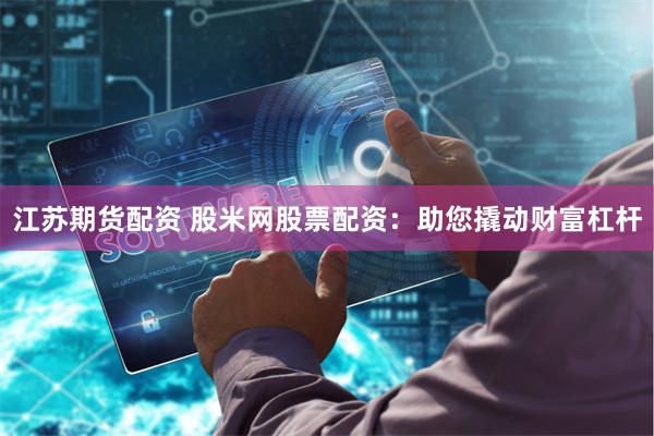 江苏期货配资 股米网股票配资：助您撬动财富杠杆