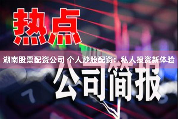湖南股票配资公司 个人炒股配资：私人投资新体验