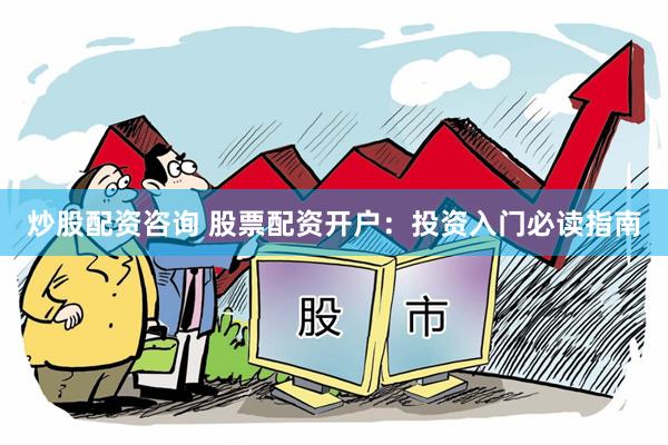 炒股配资咨询 股票配资开户：投资入门必读指南