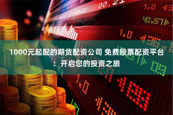 1000元起配的期货配资公司 免费股票配资平台：开启您的投资之旅