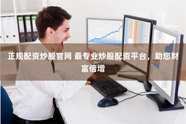 正规配资炒股官网 最专业炒股配资平台，助您财富倍增