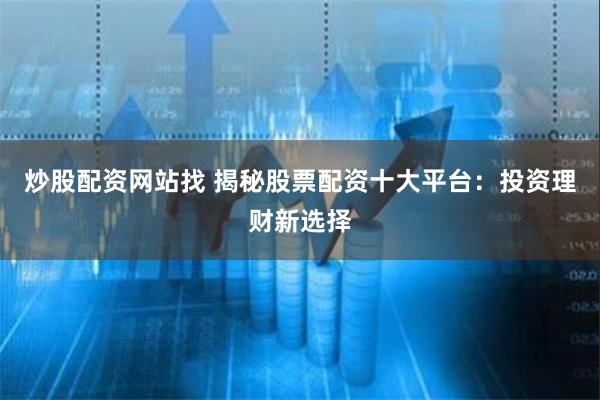 炒股配资网站找 揭秘股票配资十大平台：投资理财新选择