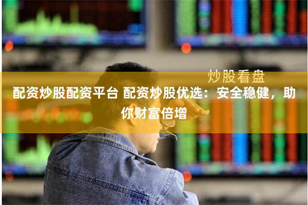 配资炒股配资平台 配资炒股优选：安全稳健，助你财富倍增