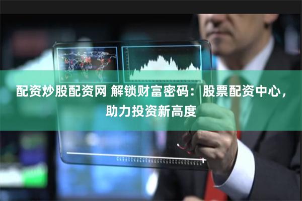 配资炒股配资网 解锁财富密码：股票配资中心，助力投资新高度