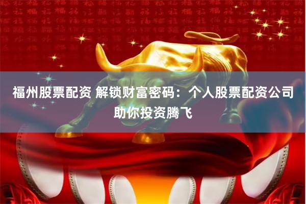 福州股票配资 解锁财富密码：个人股票配资公司助你投资腾飞