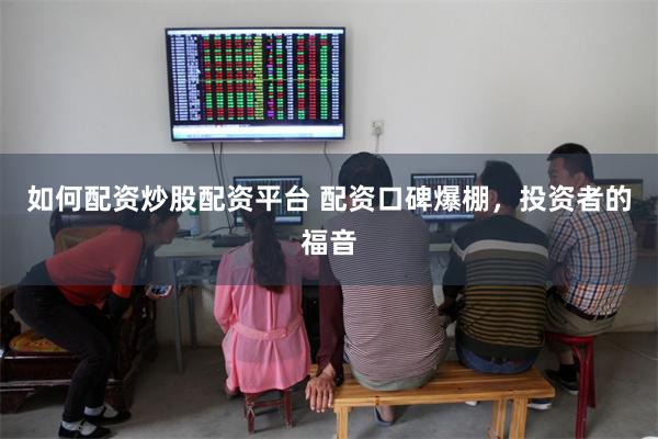 如何配资炒股配资平台 配资口碑爆棚，投资者的福音