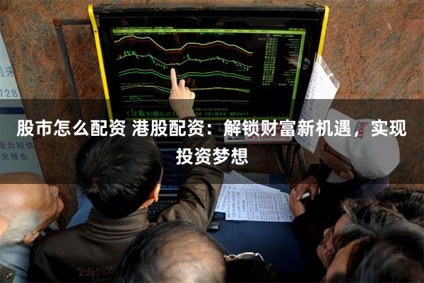 股市怎么配资 港股配资：解锁财富新机遇，实现投资梦想