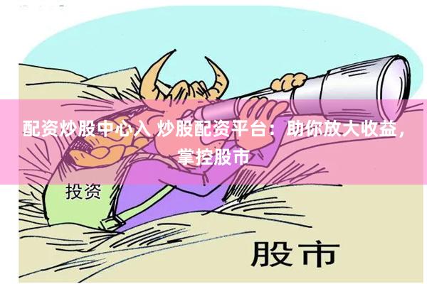 配资炒股中心入 炒股配资平台：助你放大收益，掌控股市