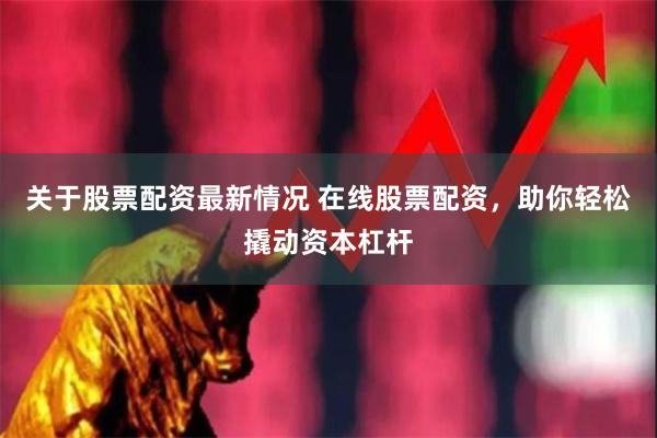 关于股票配资最新情况 在线股票配资，助你轻松撬动资本杠杆