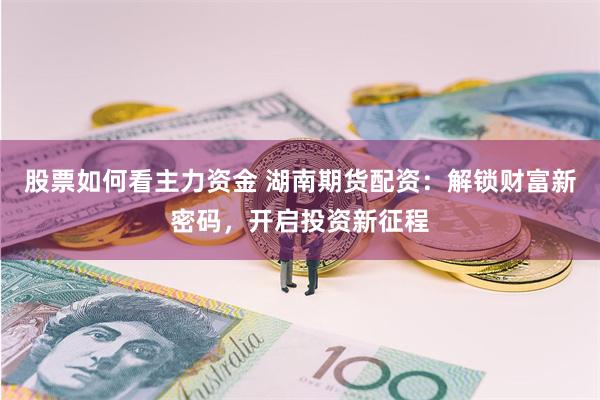 股票如何看主力资金 湖南期货配资：解锁财富新密码，开启投资新征程