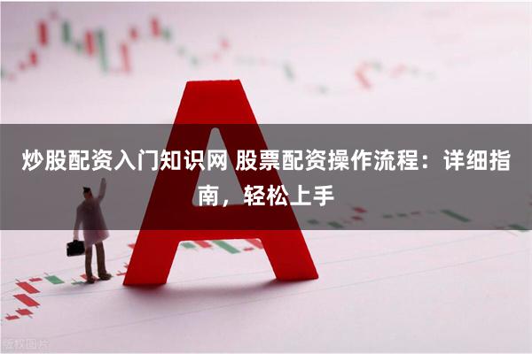 炒股配资入门知识网 股票配资操作流程：详细指南，轻松上手