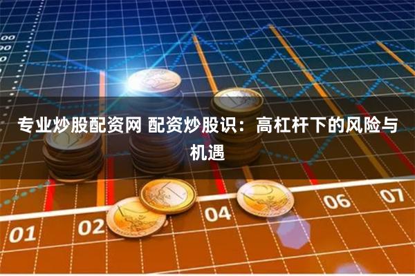 专业炒股配资网 配资炒股识：高杠杆下的风险与机遇